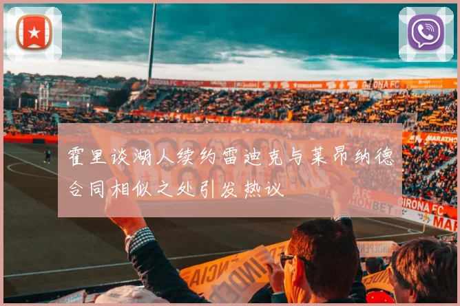 霍里谈湖人续约雷迪克与莱昂纳德合同相似之处引发热议