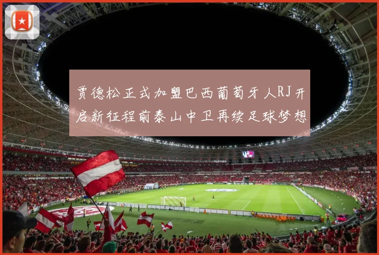 贾德松正式加盟巴西葡萄牙人RJ开启新征程前泰山中卫再续足球梦想