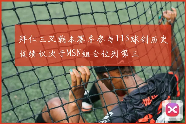 拜仁三叉戟本赛季参与115球创历史佳绩仅次于MSN组合位列第三