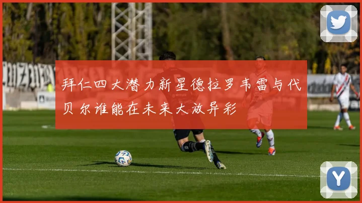 拜仁四大潜力新星德拉罗韦雷与代贝尔谁能在未来大放异彩