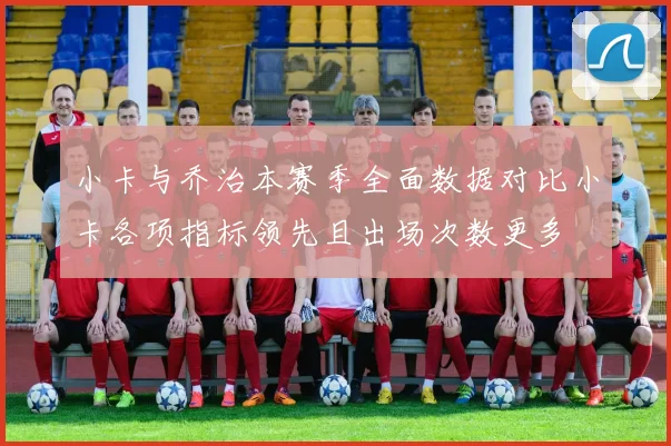 小卡与乔治本赛季全面数据对比小卡各项指标领先且出场次数更多