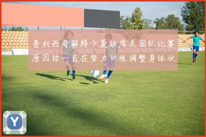 普利西奇解释今夏缺席美国队比赛原因称一直在努力训练调整身体状态