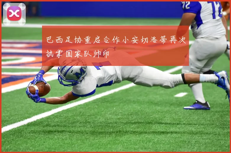 巴西足协重启合作小安切洛蒂再次执掌国家队帅印