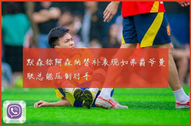 默森称阿森纳替补表现如弗爵爷曼联总能压制对手