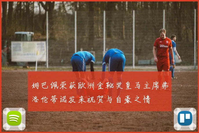 姆巴佩荣获欧洲金靴奖皇马主席弗洛伦蒂诺发来祝贺与自豪之情