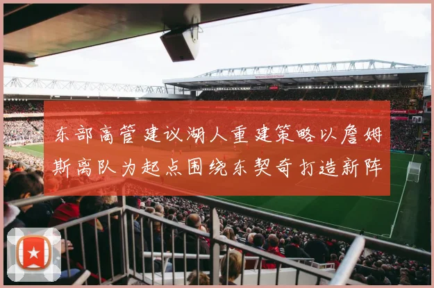 东部高管建议湖人重建策略以詹姆斯离队为起点围绕东契奇打造新阵容