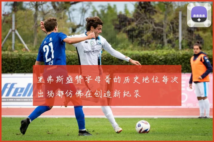 里弗斯盛赞字母哥的历史地位每次出场都仿佛在创造新纪录