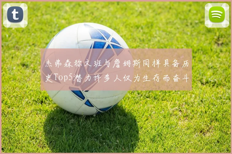 杰弗森称文班与詹姆斯同样具备历史Top5潜力许多人仅为生存而奋斗