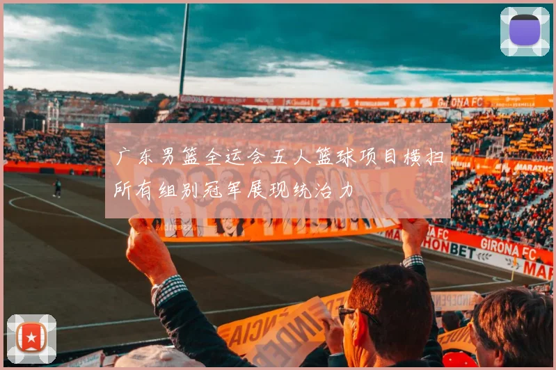 广东男篮全运会五人篮球项目横扫所有组别冠军展现统治力