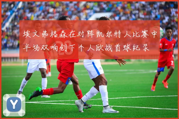 埃文弗格森在对阵凯尔特人比赛中半场双响创下个人欧战首球纪录