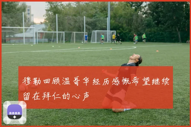 穆勒回顾温哥华经历感慨希望继续留在拜仁的心声