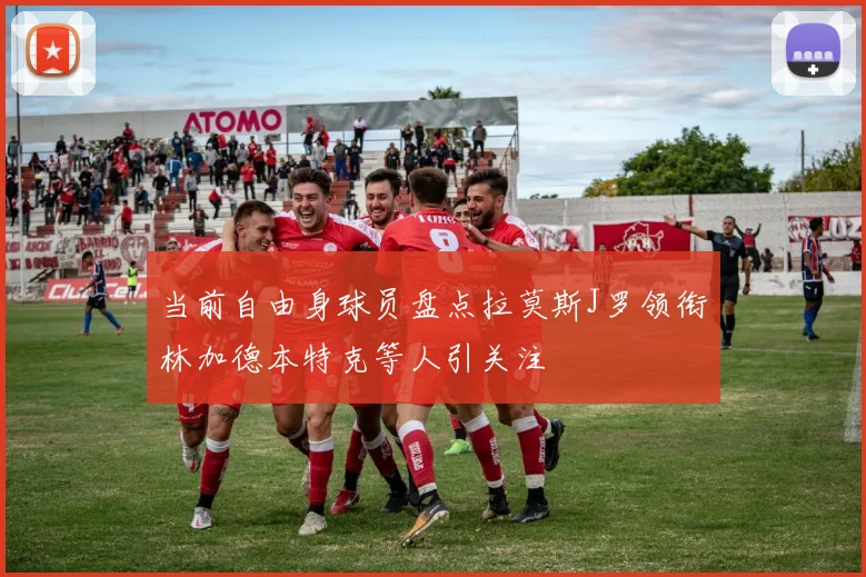 当前自由身球员盘点拉莫斯J罗领衔林加德本特克等人引关注