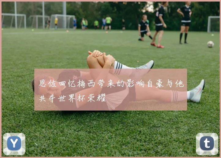 恩佐回忆梅西带来的影响自豪与他共夺世界杯荣耀
