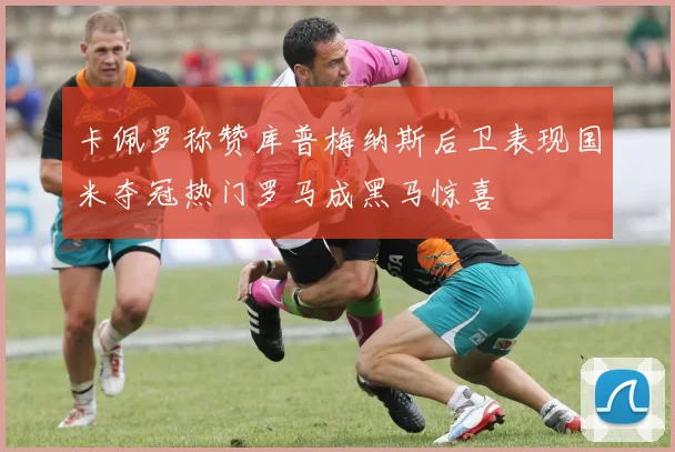 卡佩罗称赞库普梅纳斯后卫表现国米夺冠热门罗马成黑马惊喜