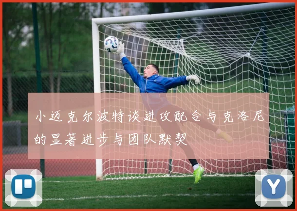 小迈克尔波特谈进攻配合与克洛尼的显著进步与团队默契