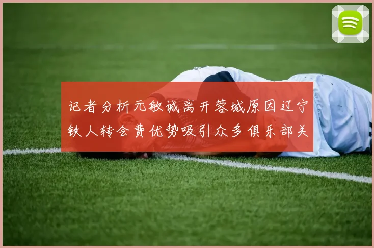 记者分析元敏诚离开蓉城原因辽宁铁人转会费优势吸引众多俱乐部关注