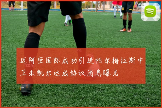 迈阿密国际成功引进帕尔梅拉斯中卫米凯尔达成协议消息曝光