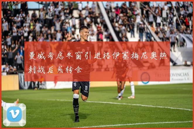 曼城考虑冬窗引进格伊塞梅尼奥热刺战后或转会