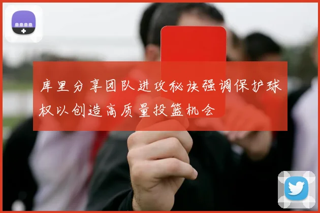 库里分享团队进攻秘诀强调保护球权以创造高质量投篮机会