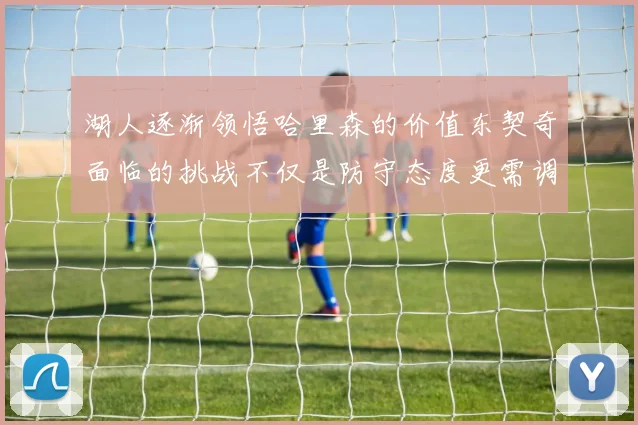 湖人逐渐领悟哈里森的价值东契奇面临的挑战不仅是防守态度更需调整