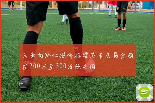 马竞向拜仁报价格雷茨卡交易金额在200万至300万欧之间