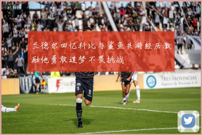 兰德尔回忆科比与鲨鱼共游经历激励他勇敢追梦不畏挑战