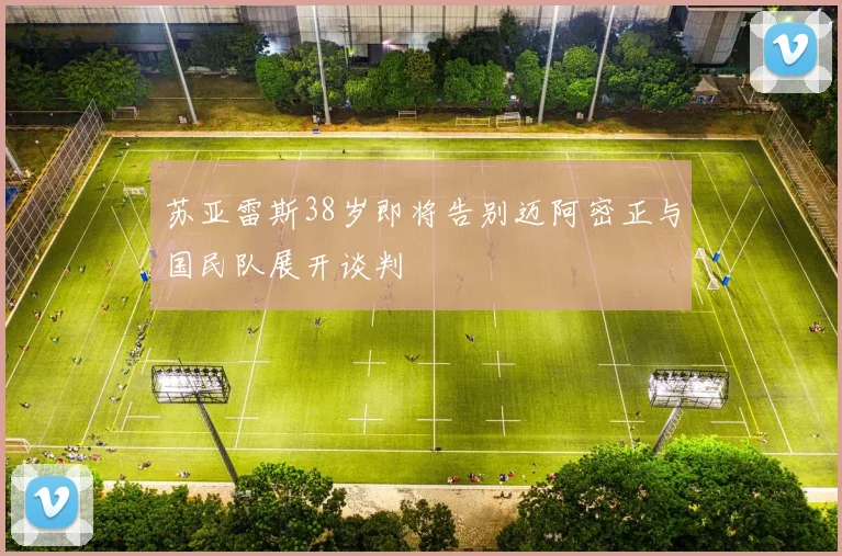 苏亚雷斯38岁即将告别迈阿密正与国民队展开谈判