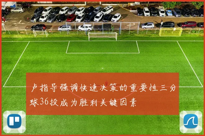 卢指导强调快速决策的重要性三分球36投成为胜利关键因素
